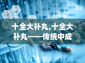 十全大补丸,十全大补丸——传统中成药中的滋补佳品