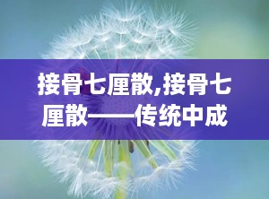 接骨七厘散,接骨七厘散——传统中成药在骨科领域的应用与作用