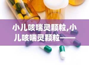 小儿咳喘灵颗粒,小儿咳喘灵颗粒——专为儿童设计的止咳祛痰良药