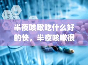 半夜咳嗽吃什么好的快，半夜咳嗽很厉害吃什么药