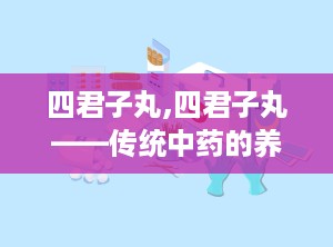 四君子丸,四君子丸——传统中药的养生瑰宝