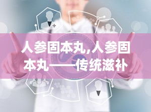 人参固本丸,人参固本丸——传统滋补佳品的现代解读