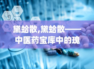 黛蛤散,黛蛤散——中医药宝库中的瑰宝