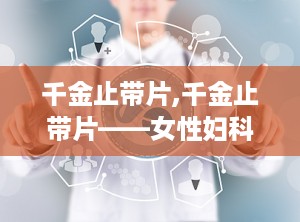 千金止带片,千金止带片——女性妇科炎症的克星