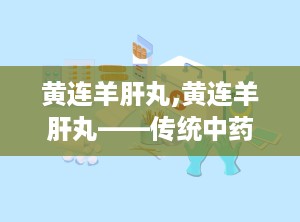 黄连羊肝丸,黄连羊肝丸——传统中药在现代生活中的应用