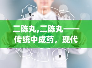 二陈丸,二陈丸——传统中成药，现代生活的好帮手