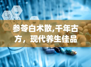 参苓白术散,千年古方，现代养生佳品