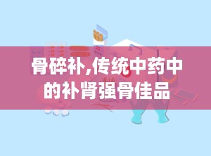 骨碎补,传统中药中的补肾强骨佳品