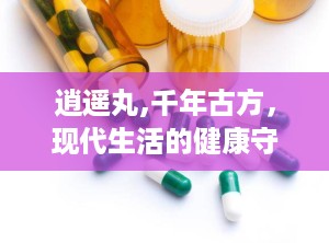 逍遥丸,千年古方，现代生活的健康守护者