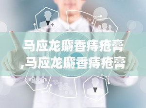 马应龙麝香痔疮膏,马应龙麝香痔疮膏——缓解痔疮不适的良药