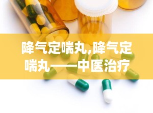 降气定喘丸,降气定喘丸——中医治疗慢性支气管炎、支气管哮喘的良药