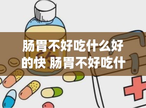肠胃不好吃什么好的快 肠胃不好吃什么对肠胃好