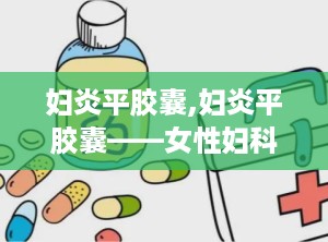 妇炎平胶囊,妇炎平胶囊——女性妇科炎症的克星