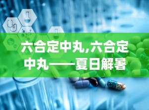 六合定中丸,六合定中丸——夏日解暑良药，中医方剂中的瑰宝