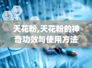天花粉,天花粉的神奇功效与使用方法