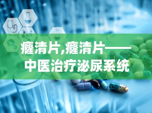 癃清片,癃清片——中医治疗泌尿系统疾病的良药