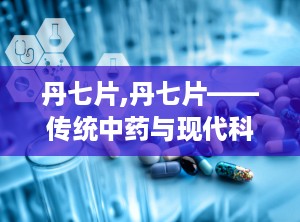 丹七片,丹七片——传统中药与现代科技的结晶