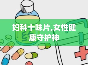 妇科十味片,女性健康守护神