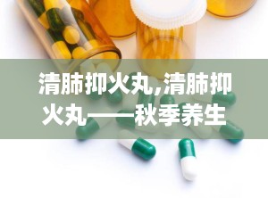 清肺抑火丸,清肺抑火丸——秋季养生必备良药