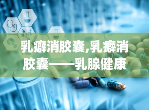 乳癖消胶囊,乳癖消胶囊——乳腺健康守护者