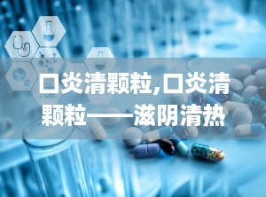 口炎清颗粒,口炎清颗粒——滋阴清热，口腔炎症的克星