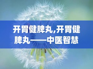 开胃健脾丸,开胃健脾丸——中医智慧中的消化良药