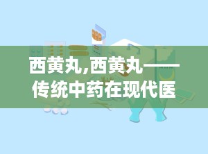 西黄丸,西黄丸——传统中药在现代医学中的应用与价值