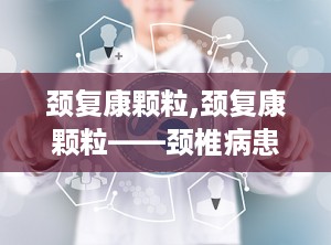 颈复康颗粒,颈复康颗粒——颈椎病患者的福音