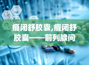 癃闭舒胶囊,癃闭舒胶囊——前列腺问题的克星