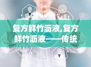 复方鲜竹沥液,复方鲜竹沥液——传统中药与现代生活的完美结合