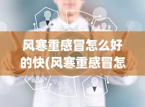 风寒重感冒怎么好的快(风寒重感冒怎么办)