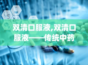 双清口服液,双清口服液——传统中药与现代科技的结晶