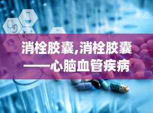 消栓胶囊,消栓胶囊——心脑血管疾病的克星