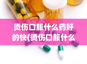 烫伤口服什么药好的快(烫伤口服什么药最好)