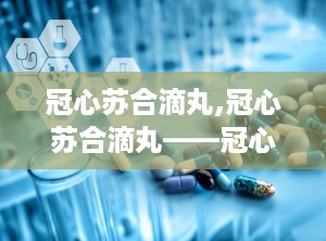 冠心苏合滴丸,冠心苏合滴丸——冠心病、心绞痛患者的福音