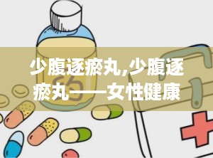 少腹逐瘀丸,少腹逐瘀丸——女性健康守护神