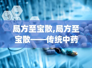 局方至宝散,局方至宝散——传统中药的神奇疗效