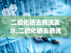 二硫化硒去屑洗发水,二硫化硒去屑洗发水——告别头屑，重拾自信