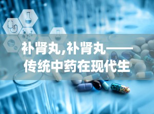 补肾丸,补肾丸——传统中药在现代生活中的应用与功效