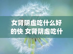 女肾阴虚吃什么好的快 女肾阴虚吃什么最好
