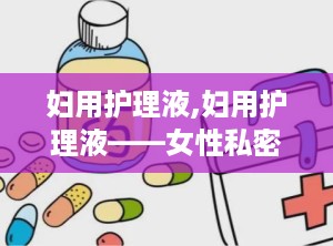 妇用护理液,妇用护理液——女性私密健康的守护者