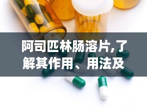 阿司匹林肠溶片,了解其作用、用法及注意事项
