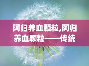 阿归养血颗粒,阿归养血颗粒——传统中药的现代应用