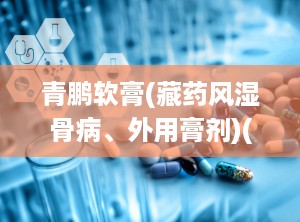 青鹏软膏(藏药风湿骨病、外用膏剂)(国家医保)