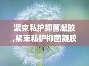 紧束私护抑菌凝胶,紧束私护抑菌凝胶——女性私处健康的守护者