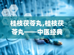 桂枝茯苓丸,桂枝茯苓丸——中医经典方剂在现代的应用与功效