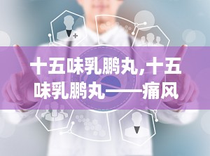 十五味乳鹏丸,十五味乳鹏丸——痛风患者的福音