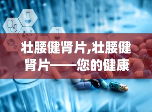 壮腰健肾片,壮腰健肾片——您的健康守护神