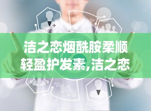 洁之恋烟酰胺柔顺轻盈护发素,洁之恋烟酰胺柔顺轻盈护发素——秀发护理新选择