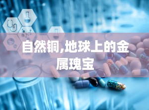 自然铜,地球上的金属瑰宝